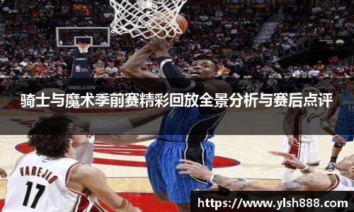 必一骑士与魔术季前赛精彩回放全景分析与赛后点评