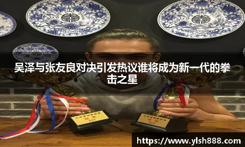 必一吴泽与张友良对决引发热议谁将成为新一代的拳击之星